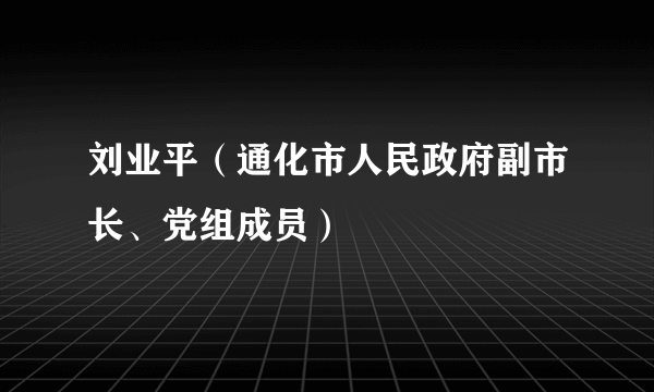 刘业平(通化市人民政府副市长、党组成员)