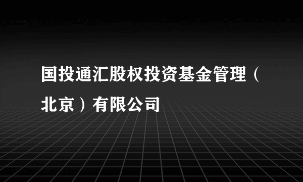 国投通汇股权投资基金管理（北京）有限公司