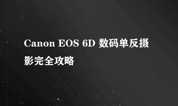 Canon EOS 6D 数码单反摄影完全攻略
