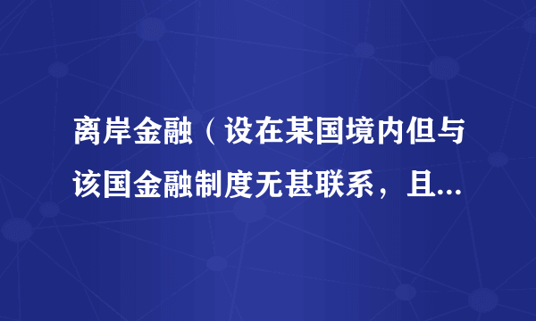 离岸金融(设在某国境内但与该国金融制度无甚联系,且不受该国金融法规管制的金融机构所进行的资金融通活动)