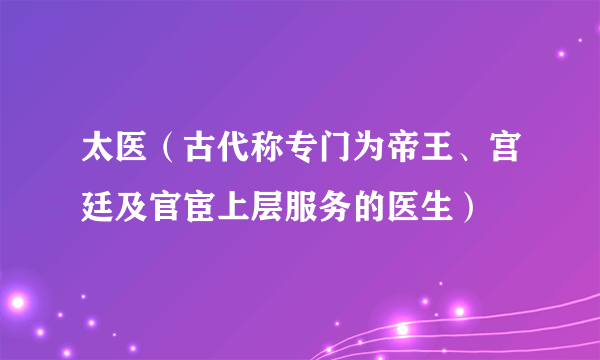 太医(古代称专门为帝王、宫廷及官宦上层服务的医生)
