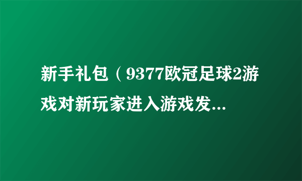 新手礼包(9377欧冠足球2游戏对新玩家进入游戏发放的礼包)