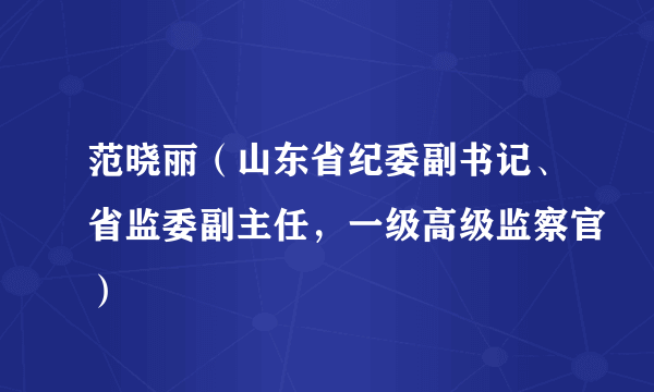范晓丽（山东省纪委副书记、省监委副主任，一级高级监察官）