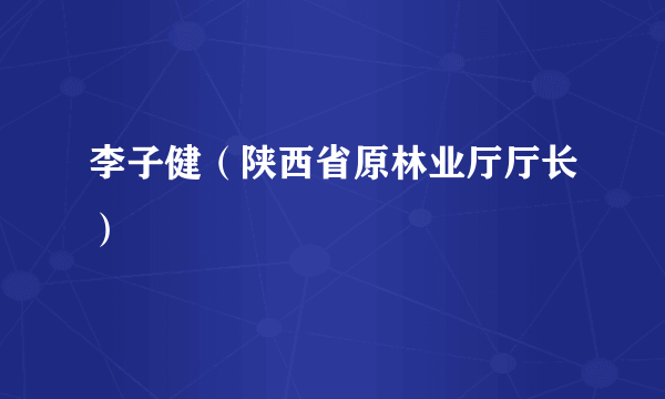 李子健（陕西省原林业厅厅长）
