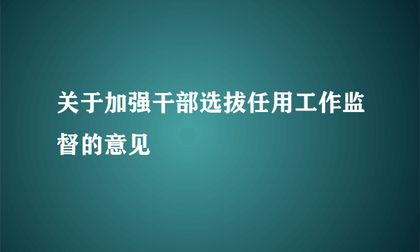 关于加强干部选拔任用工作监督的意见