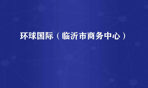 环球国际（临沂市商务中心）