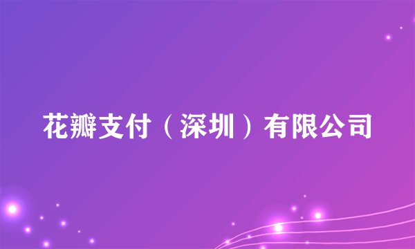 花瓣支付（深圳）有限公司