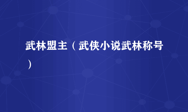 武林盟主（武侠小说武林称号）