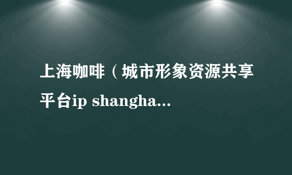 上海咖啡（城市形象资源共享平台ip shanghai与星巴克创新城市ip合作推出的咖啡）