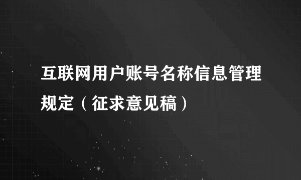 互联网用户账号名称信息管理规定（征求意见稿）