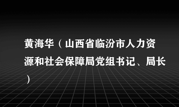 黄海华（山西省临汾市人力资源和社会保障局党组书记、局长）