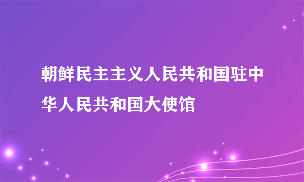朝鲜民主主义人民共和国驻中华人民共和国大使馆