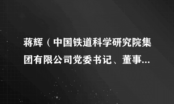 蒋辉(中国铁道科学研究院集团有限公司党委书记、董事长,中国铁道科学研究院院长)