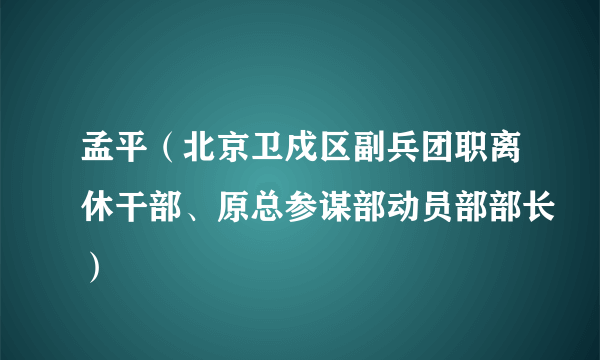 孟平（北京卫戍区副兵团职离休干部、原总参谋部动员部部长）