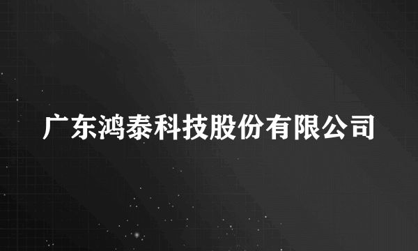 广东鸿泰科技股份有限公司