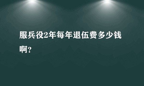 服兵役2年每年退伍费多少钱啊？