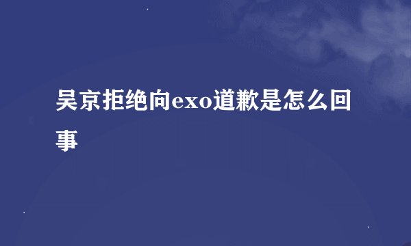 吴京拒绝向exo道歉是怎么回事