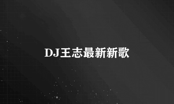 DJ王志最新新歌
