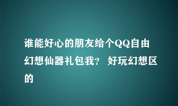 谁能好心的朋友给个QQ自由幻想仙器礼包我？ 好玩幻想区的