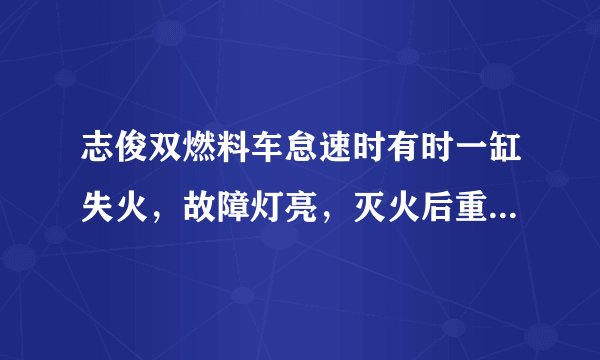志俊双燃料车怠速时有时一缸失火，故障灯亮，灭火后重新启动就好了，是什么问题