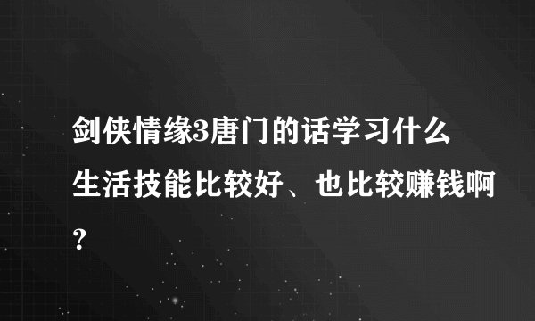 剑侠情缘3唐门的话学习什么生活技能比较好、也比较赚钱啊？