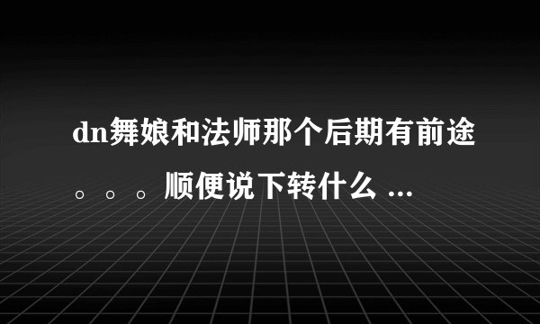dn舞娘和法师那个后期有前途。。。顺便说下转什么 非dnf 是dn 龙之谷