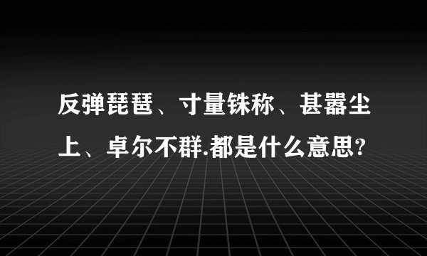 反弹琵琶、寸量铢称、甚嚣尘上、卓尔不群.都是什么意思?