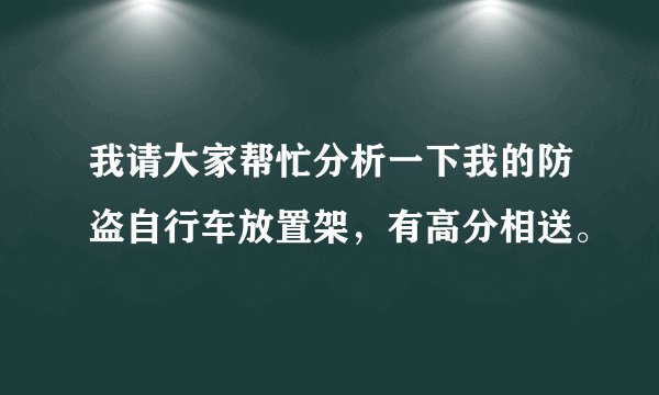 我请大家帮忙分析一下我的防盗自行车放置架，有高分相送。