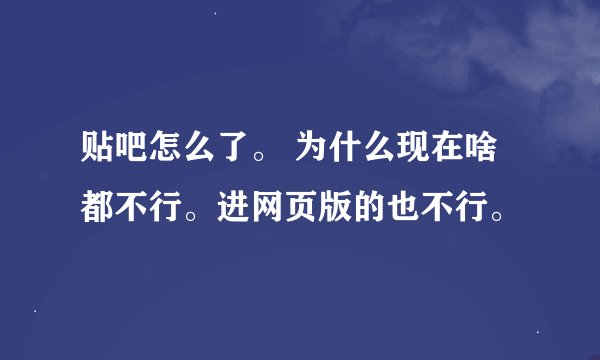 贴吧怎么了。 为什么现在啥都不行。进网页版的也不行。