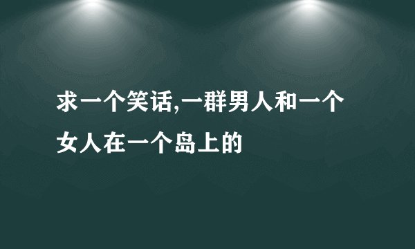 求一个笑话,一群男人和一个女人在一个岛上的