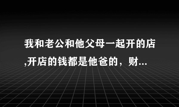 我和老公和他父母一起开的店,开店的钱都是他爸的，财产都在她爸名下,离婚我可以分到财产吗？