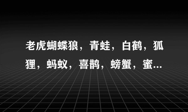 老虎蝴蝶狼，青蛙，白鹤，狐狸，蚂蚁，喜鹊，螃蟹，蜜蜂，寒候鸟，猩猩，大雁，海龟，鳄鱼，蜗牛分类？