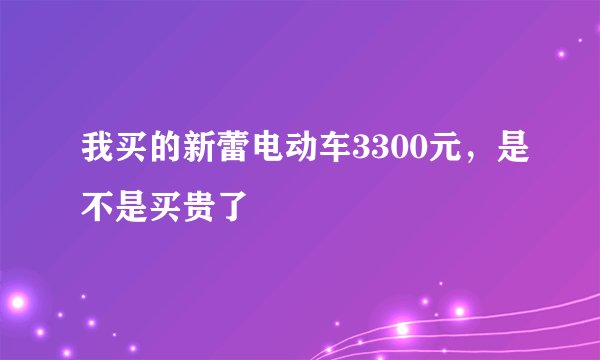 我买的新蕾电动车3300元，是不是买贵了