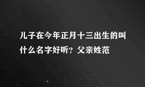 儿子在今年正月十三出生的叫什么名字好听？父亲姓范