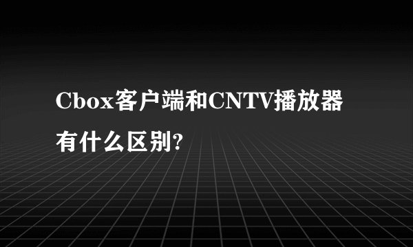 Cbox客户端和CNTV播放器有什么区别?