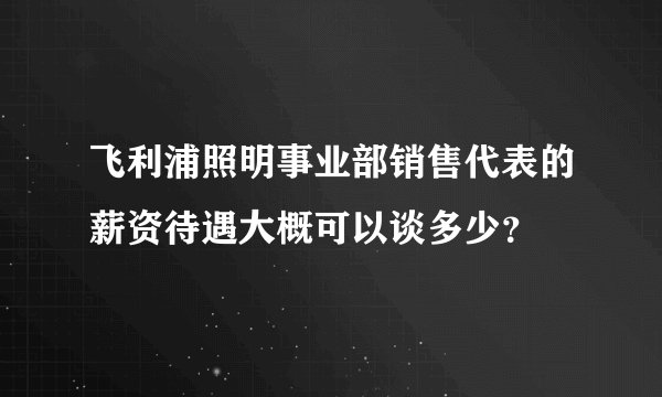 飞利浦照明事业部销售代表的薪资待遇大概可以谈多少？