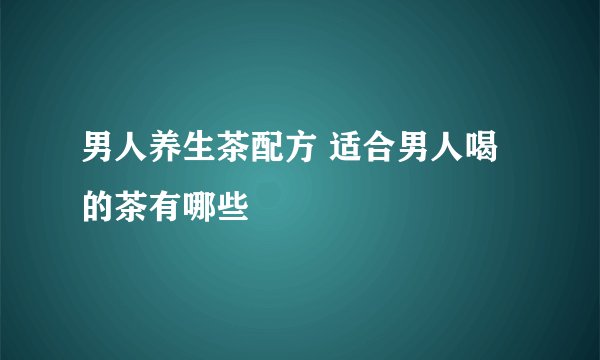 男人养生茶配方 适合男人喝的茶有哪些