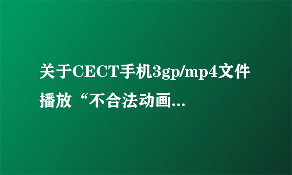 关于CECT手机3gp/mp4文件播放“不合法动画档”问题