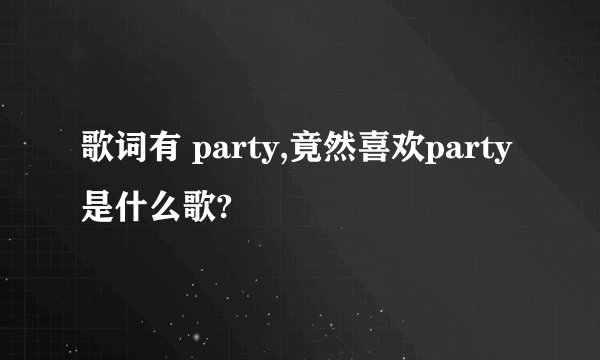 歌词有 party,竟然喜欢party 是什么歌?