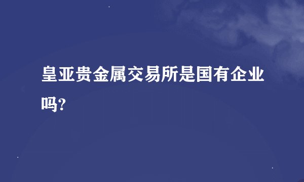 皇亚贵金属交易所是国有企业吗?