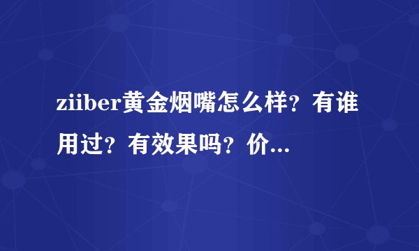 ziiber黄金烟嘴怎么样？有谁用过？有效果吗？价格是多少？我刚刚在华人网拍了一个 330 还没到货呢 谢谢~~~
