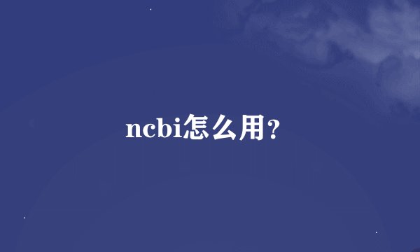 ncbi怎么用？