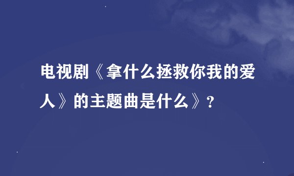 电视剧《拿什么拯救你我的爱人》的主题曲是什么》？