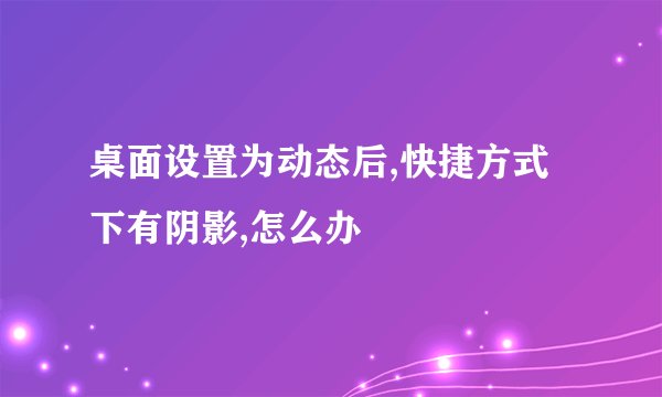 桌面设置为动态后,快捷方式下有阴影,怎么办