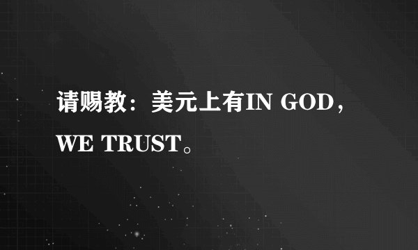 请赐教：美元上有IN GOD，WE TRUST。