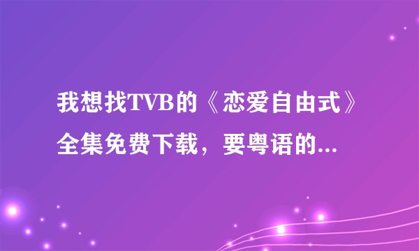 我想找TVB的《恋爱自由式》全集免费下载，要粤语的，最好是质量高一点的，万分感谢了！