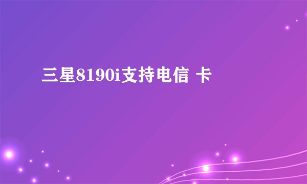 三星8190i支持电信 卡