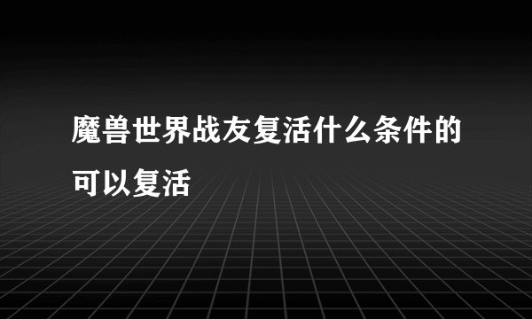 魔兽世界战友复活什么条件的可以复活