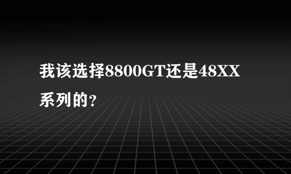 我该选择8800GT还是48XX系列的？