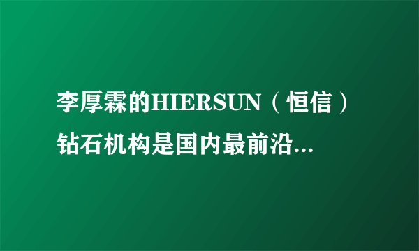李厚霖的HIERSUN（恒信）钻石机构是国内最前沿的钻石品牌吗？
